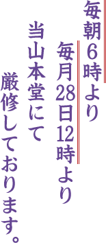 毎朝6時より毎月28日12時より当山本堂にて厳修しております。